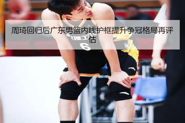周琦回归后广东男篮内线护框提升争冠格局再评估